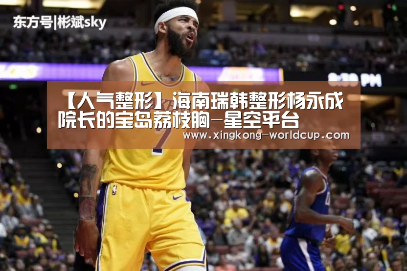 【人气整形】海南瑞韩整形杨永成院长的宝岛荔枝胸-星空平台(图3) 星空平台